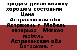 продам диван-книжку.хорошем состоянии. › Цена ­ 1 000 - Астраханская обл., Астрахань г. Мебель, интерьер » Мягкая мебель   . Астраханская обл.,Астрахань г.